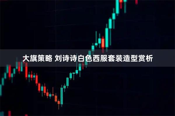 大旗策略 刘诗诗白色西服套装造型赏析