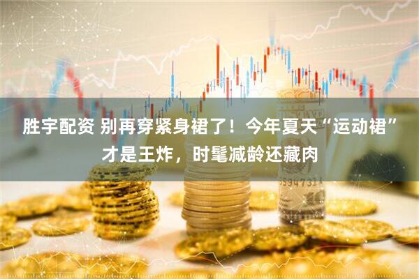 胜宇配资 别再穿紧身裙了！今年夏天“运动裙”才是王炸，时髦减龄还藏肉