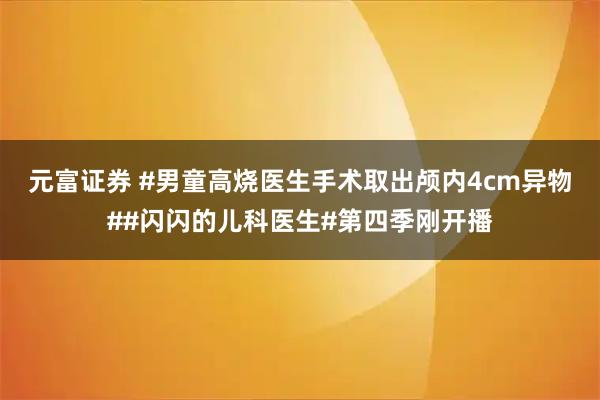元富证券 #男童高烧医生手术取出颅内4cm异物##闪闪的儿科医生#第四季刚开播