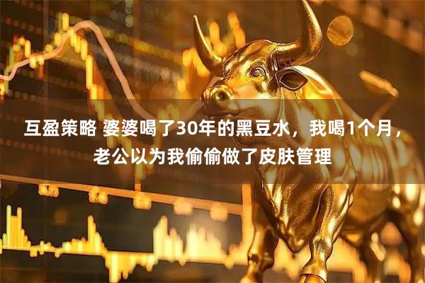 互盈策略 婆婆喝了30年的黑豆水，我喝1个月，老公以为我偷偷做了皮肤管理