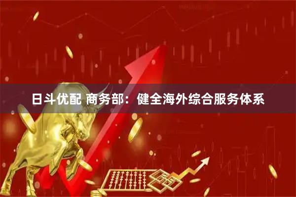 日斗优配 商务部：健全海外综合服务体系