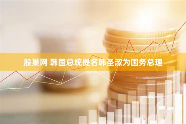 股巢网 韩国总统提名韩圣淑为国务总理