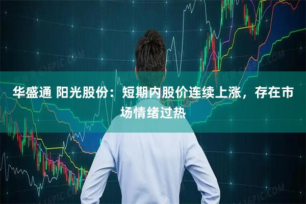 华盛通 阳光股份：短期内股价连续上涨，存在市场情绪过热