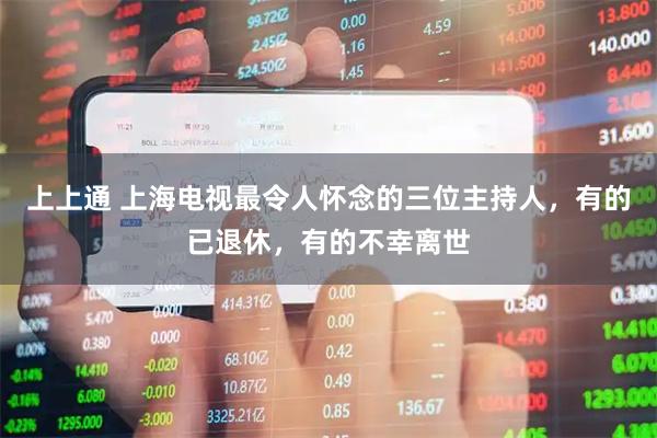 上上通 上海电视最令人怀念的三位主持人，有的已退休，有的不幸离世