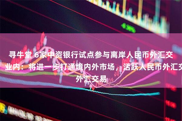 寻牛堂 6家中资银行试点参与离岸人民币外汇交易！业内：将进一步打通境内外市场，活跃人民币外汇交易