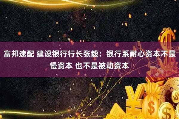 富邦速配 建设银行行长张毅:银行系耐心资本不是慢资本 也不是被动资本