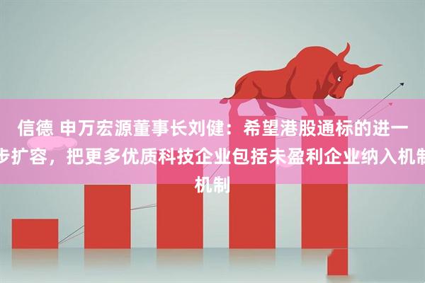 信德 申万宏源董事长刘健：希望港股通标的进一步扩容，把更多优质科技企业包括未盈利企业纳入机制