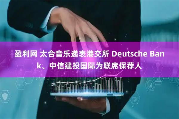 盈利网 太合音乐递表港交所 Deutsche Bank、中信建投国际为联席保荐人