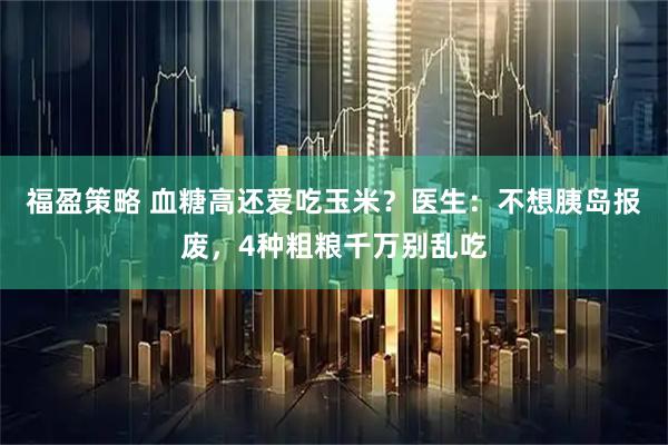 福盈策略 血糖高还爱吃玉米？医生：不想胰岛报废，4种粗粮千万别乱吃