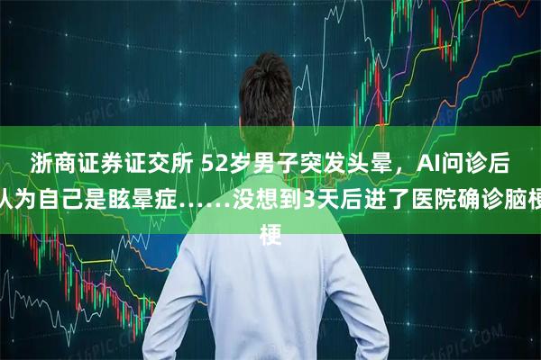浙商证券证交所 52岁男子突发头晕，AI问诊后认为自己是眩晕症……没想到3天后进了医院确诊脑梗