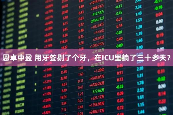 恩卓中盈 用牙签剔了个牙，在ICU里躺了三十多天？