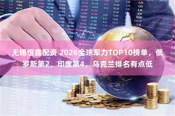 无锡恒鑫配资 2026全球军力TOP10榜单，俄罗斯第2，印度第4，乌克兰排名有点低