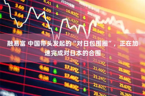 融易富 中国带头发起的“对日包围圈”，正在加速完成对日本的合围