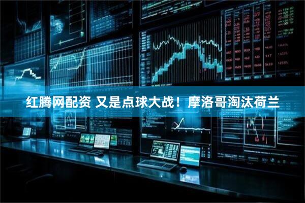 红腾网配资 又是点球大战！摩洛哥淘汰荷兰