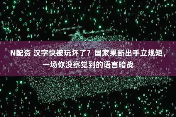 N配资 汉字快被玩坏了？国家果断出手立规矩，一场你没察觉到的语言暗战
