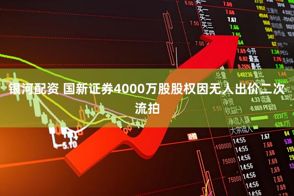 银河配资 国新证券4000万股股权因无人出价二次流拍