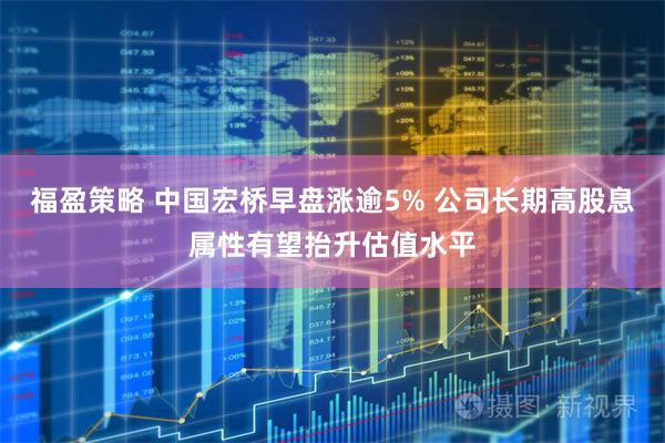 福盈策略 中国宏桥早盘涨逾5% 公司长期高股息属性有望抬升估值水平