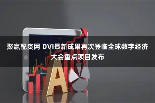聚赢配资网 DVI最新成果再次登临全球数字经济大会重点项目发布