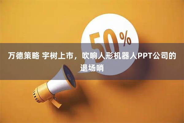 万德策略 宇树上市，吹响人形机器人PPT公司的退场哨