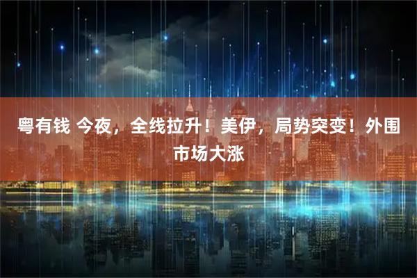 粤有钱 今夜，全线拉升！美伊，局势突变！外围市场大涨