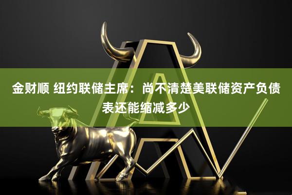 金财顺 纽约联储主席：尚不清楚美联储资产负债表还能缩减多少