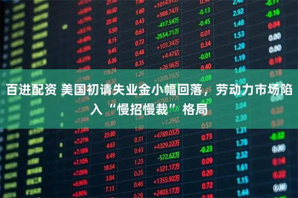百进配资 美国初请失业金小幅回落，劳动力市场陷入 “慢招慢裁” 格局
