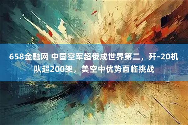 658金融网 中国空军超俄成世界第二，歼-20机队超200架，美空中优势面临挑战