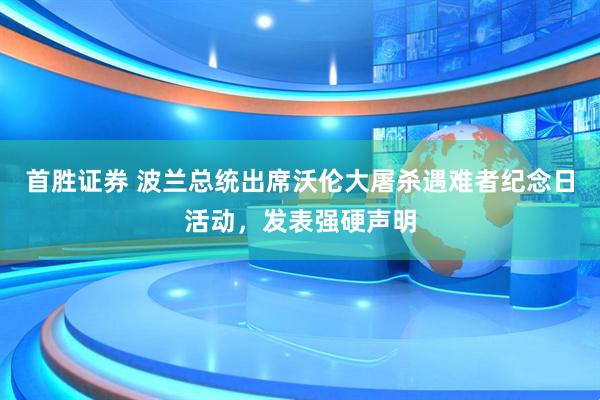 首胜证券 波兰总统出席沃伦大屠杀遇难者纪念日活动，发表强硬声明