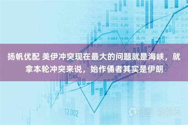 扬帆优配 美伊冲突现在最大的问题就是海峡，就拿本轮冲突来说，始作俑者其实是伊朗