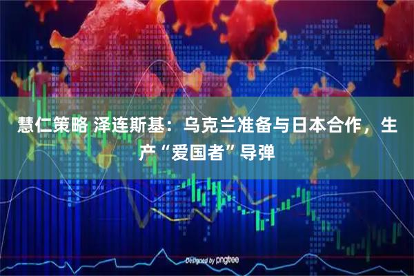 慧仁策略 泽连斯基：乌克兰准备与日本合作，生产“爱国者”导弹