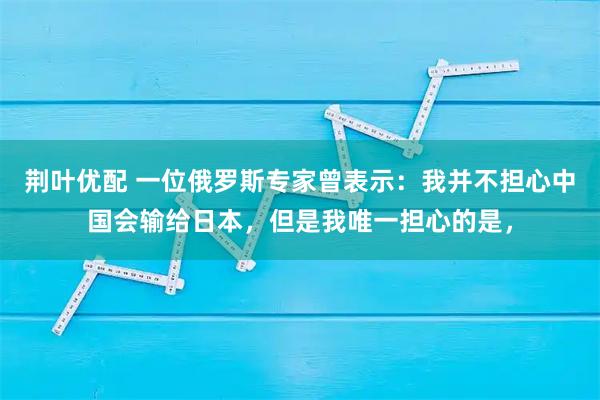 荆叶优配 一位俄罗斯专家曾表示：我并不担心中国会输给日本，但是我唯一担心的是，