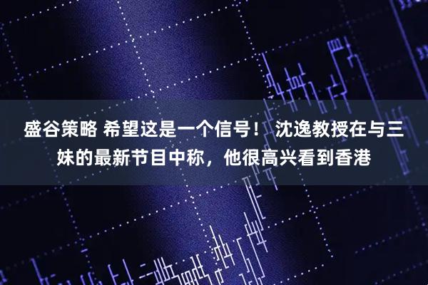 盛谷策略 希望这是一个信号！ 沈逸教授在与三妹的最新节目中称，他很高兴看到香港