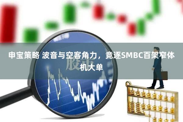 申宝策略 波音与空客角力，竞逐SMBC百架窄体机大单