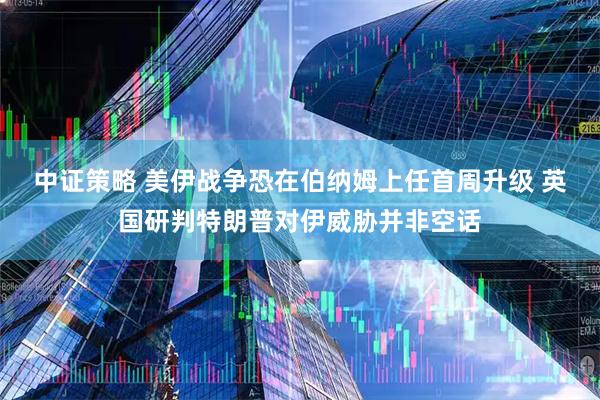 中证策略 美伊战争恐在伯纳姆上任首周升级 英国研判特朗普对伊威胁并非空话