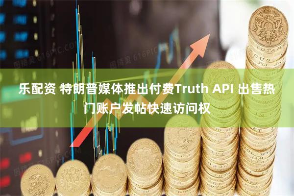乐配资 特朗普媒体推出付费Truth API 出售热门账户发帖快速访问权