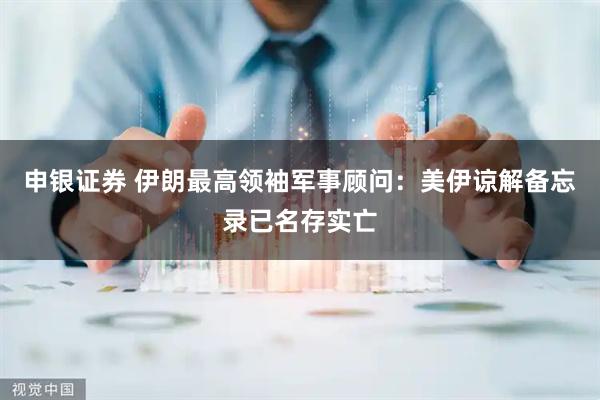 申银证券 伊朗最高领袖军事顾问：美伊谅解备忘录已名存实亡