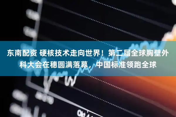 东南配资 硬核技术走向世界！第二届全球胸壁外科大会在穗圆满落幕，中国标准领跑全球