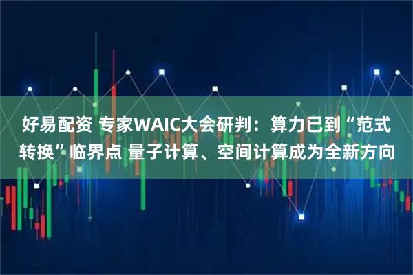 好易配资 专家WAIC大会研判：算力已到“范式转换”临界点 量子计算、空间计算成为全新方向