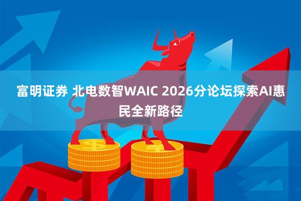 富明证券 北电数智WAIC 2026分论坛探索AI惠民全新路径