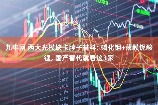 九牛网 两大光模块卡脖子材料: 磷化铟+薄膜铌酸锂, 国产替代就看这3家