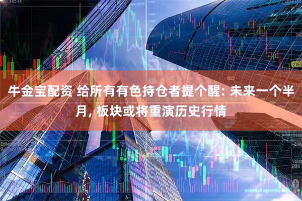 牛金宝配资 给所有有色持仓者提个醒: 未来一个半月, 板块或将重演历史行情