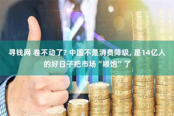 寻钱网 卷不动了? 中国不是消费降级, 是14亿人的好日子把市场“喂饱”了